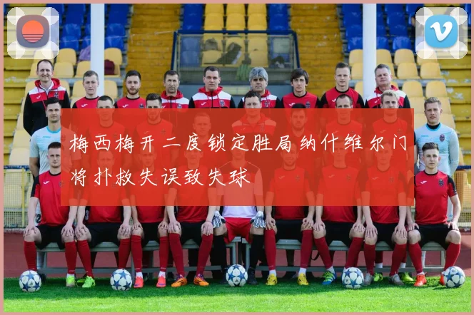 梅西梅开二度锁定胜局纳什维尔门将扑救失误致失球