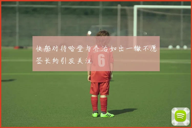 快船对待哈登与乔治如出一辙不愿签长约引发关注