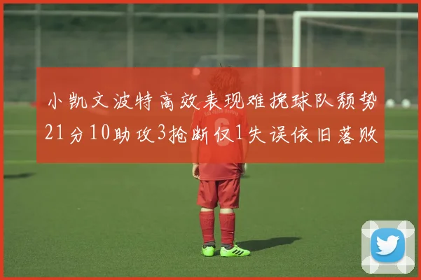 小凯文波特高效表现难挽球队颓势21分10助攻3抢断仅1失误依旧落败