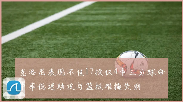 克洛尼表现不佳17投仅4中三分球命中率低迷助攻与篮板难掩失利