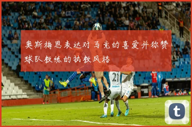 奥斯梅恩表达对马竞的喜爱并称赞球队教练的执教风格