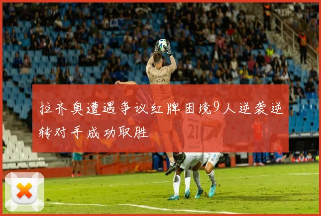 拉齐奥遭遇争议红牌困境9人逆袭逆转对手成功取胜