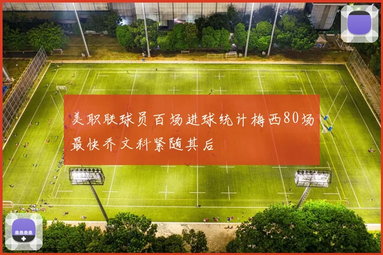 美职联球员百场进球统计梅西80场最快乔文科紧随其后
