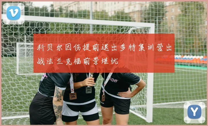 科贝尔因伤提前退出多特集训营出战法兰克福前景堪忧