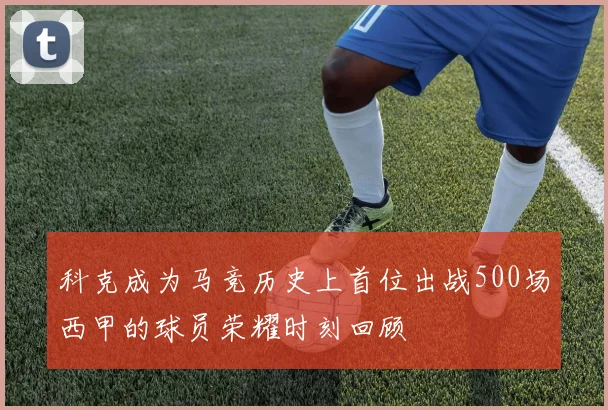 科克成为马竞历史上首位出战500场西甲的球员荣耀时刻回顾