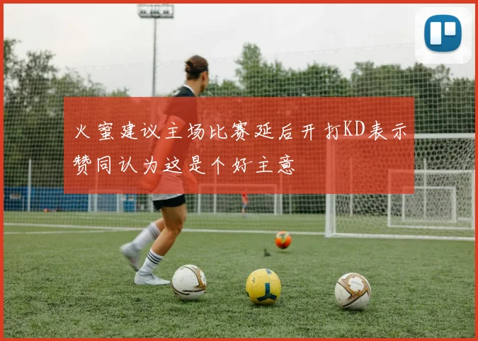 火蜜建议主场比赛延后开打KD表示赞同认为这是个好主意