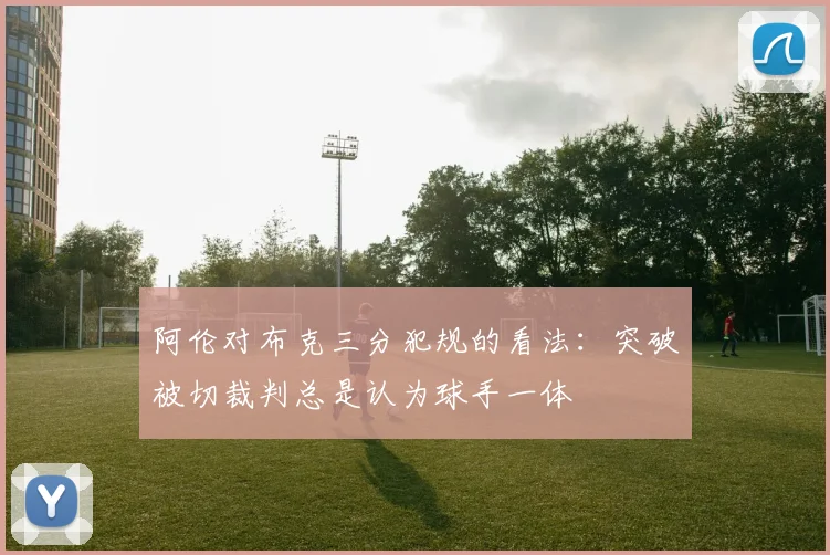阿伦对布克三分犯规的看法：突破被切裁判总是认为球手一体