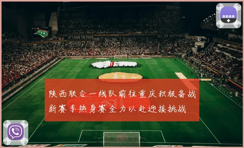 陕西联合一线队前往重庆积极备战新赛季热身赛全力以赴迎接挑战