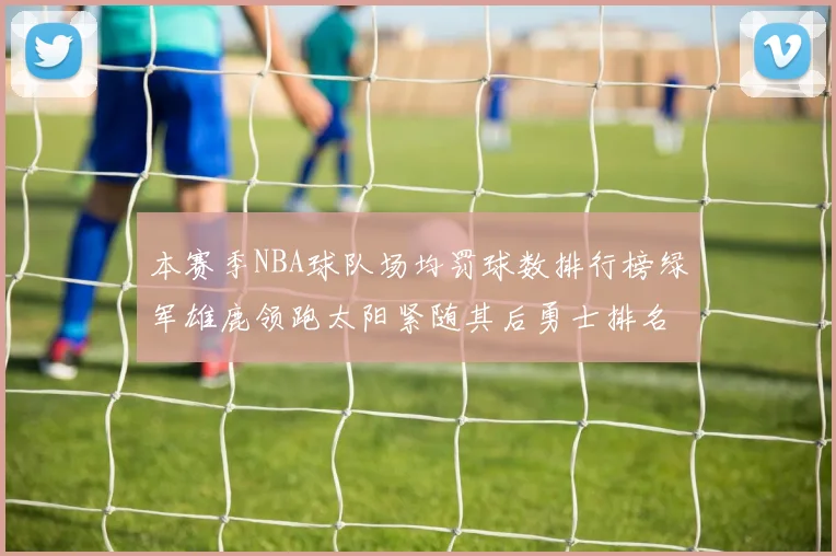 本赛季NBA球队场均罚球数排行榜绿军雄鹿领跑太阳紧随其后勇士排名第九