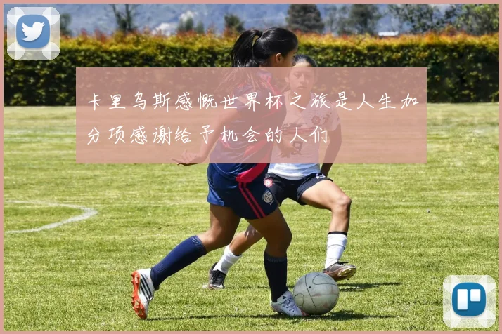 卡里乌斯感慨世界杯之旅是人生加分项感谢给予机会的人们