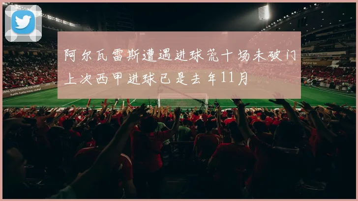 阿尔瓦雷斯遭遇进球荒十场未破门上次西甲进球已是去年11月