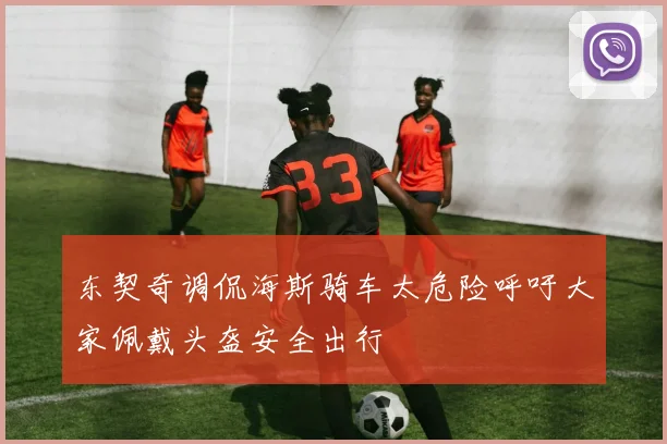 东契奇调侃海斯骑车太危险呼吁大家佩戴头盔安全出行