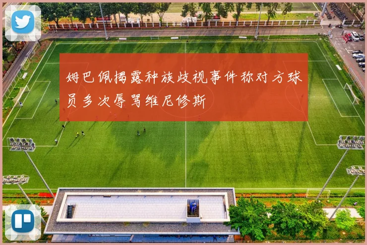 姆巴佩揭露种族歧视事件称对方球员多次辱骂维尼修斯
