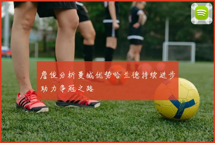 詹俊分析曼城优势哈兰德持续进步助力争冠之路