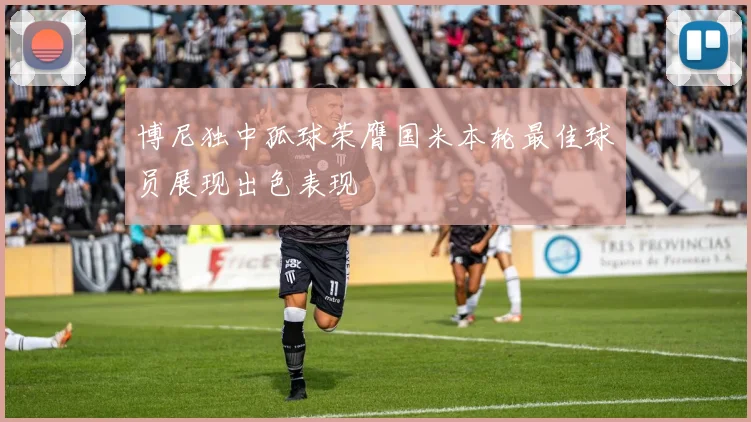 博尼独中孤球荣膺国米本轮最佳球员展现出色表现