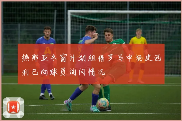 热那亚冬窗计划租借罗马中场皮西利已向球员询问情况