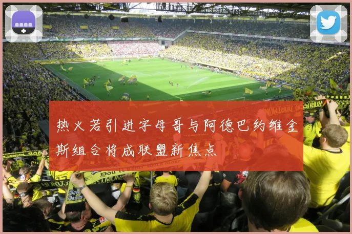 热火若引进字母哥与阿德巴约维金斯组合将成联盟新焦点