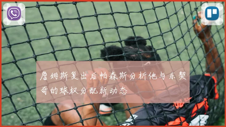 詹姆斯复出后帕森斯分析他与东契奇的球权分配新动态