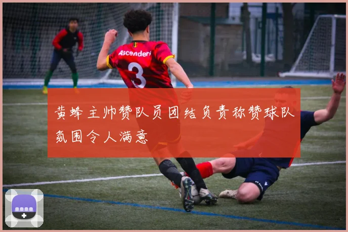 黄蜂主帅赞队员团结负责称赞球队氛围令人满意