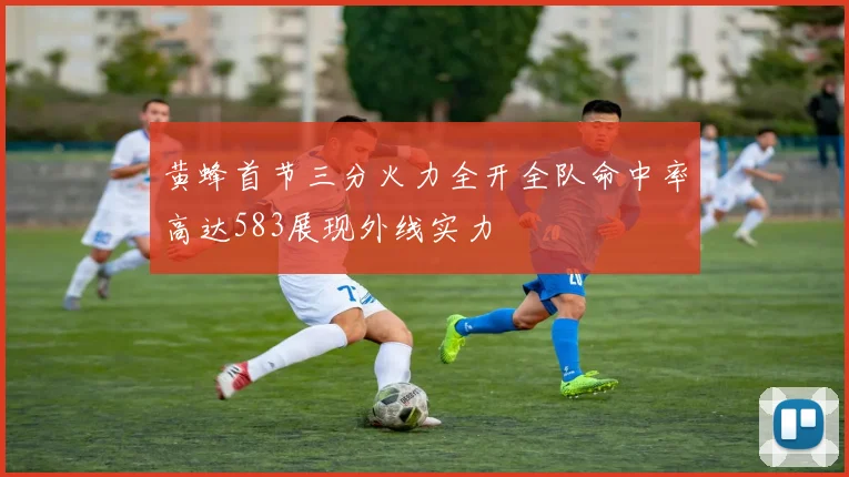 黄蜂首节三分火力全开全队命中率高达583展现外线实力