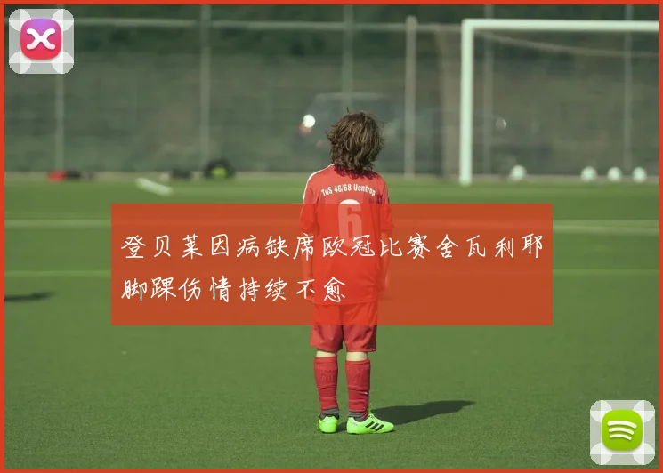 登贝莱因病缺席欧冠比赛舍瓦利耶脚踝伤情持续不愈