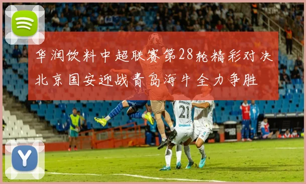 华润饮料中超联赛第28轮精彩对决北京国安迎战青岛海牛全力争胜