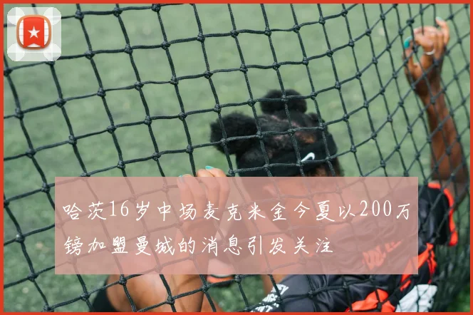 哈茨16岁中场麦克米金今夏以200万镑加盟曼城的消息引发关注