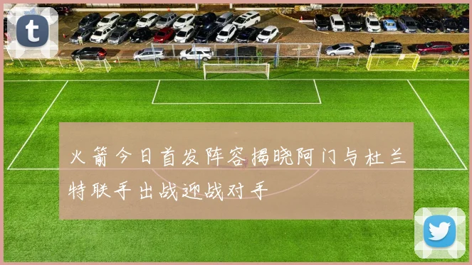 火箭今日首发阵容揭晓阿门与杜兰特联手出战迎战对手