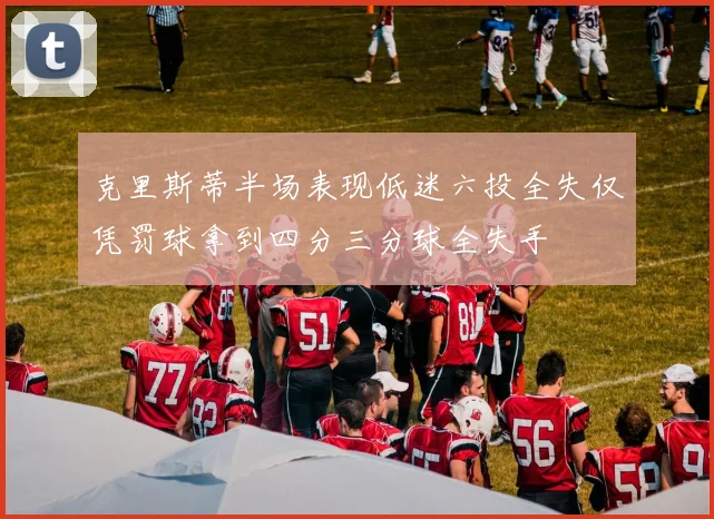 克里斯蒂半场表现低迷六投全失仅凭罚球拿到四分三分球全失手