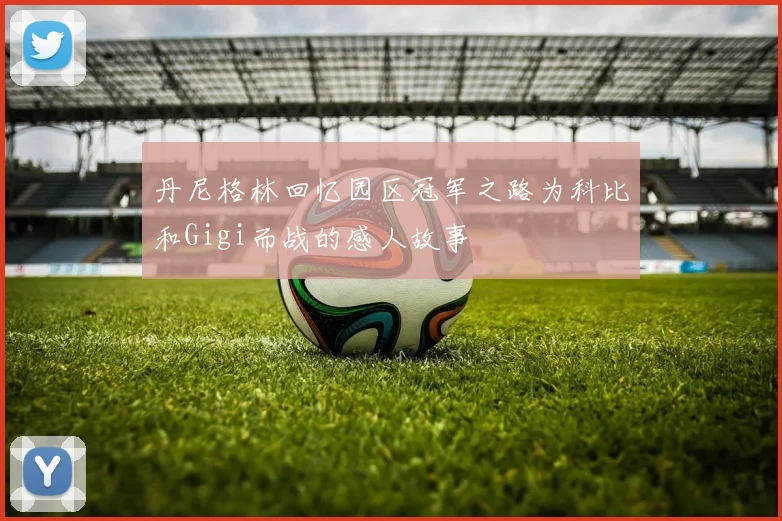 丹尼格林回忆园区冠军之路为科比和Gigi而战的感人故事