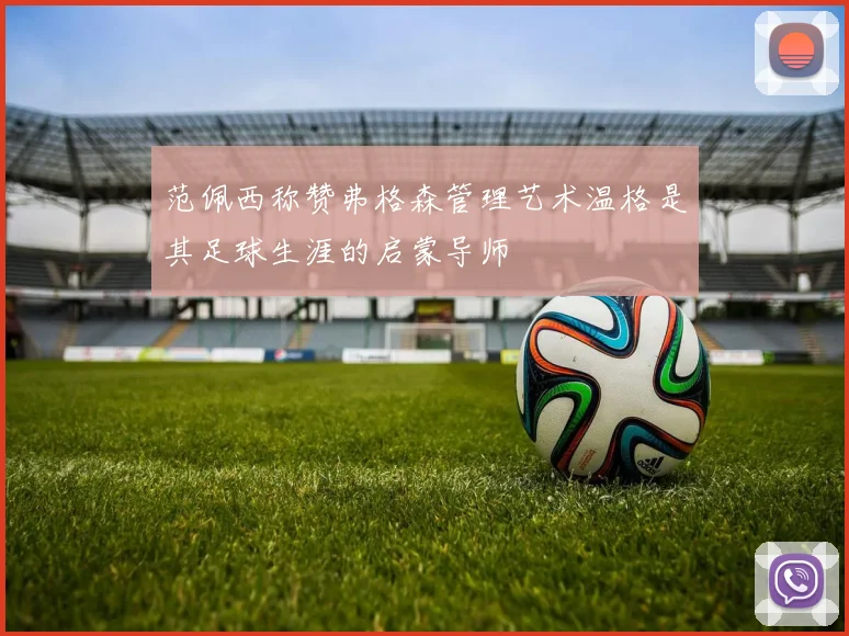 范佩西称赞弗格森管理艺术温格是其足球生涯的启蒙导师
