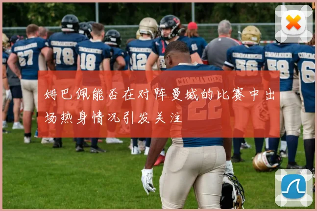 姆巴佩能否在对阵曼城的比赛中出场热身情况引发关注