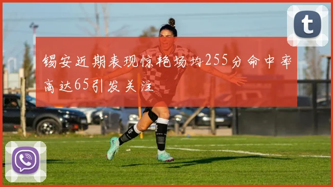 锡安近期表现惊艳场均255分命中率高达65引发关注