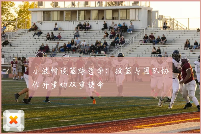 小波特谈篮球哲学：投篮与团队协作并重的双重使命