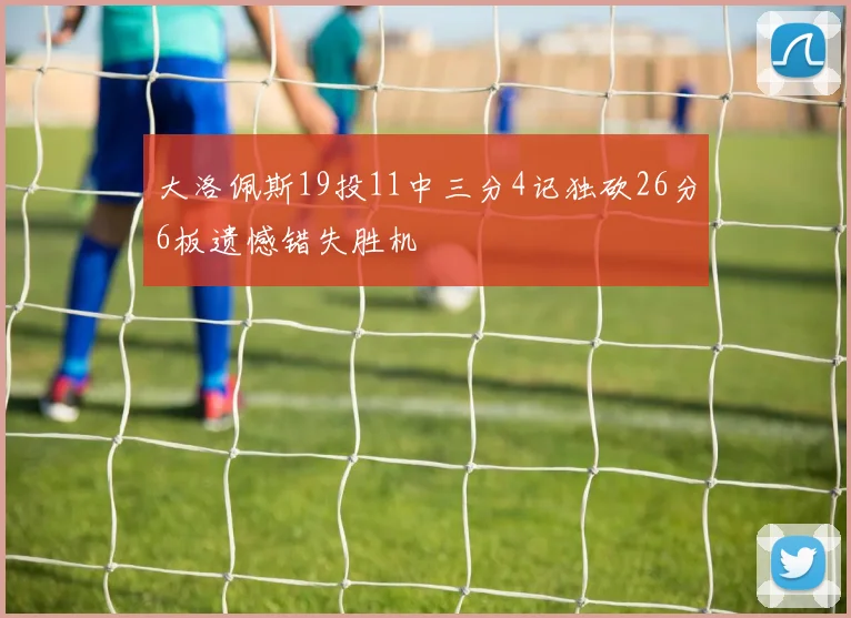 大洛佩斯19投11中三分4记独砍26分6板遗憾错失胜机