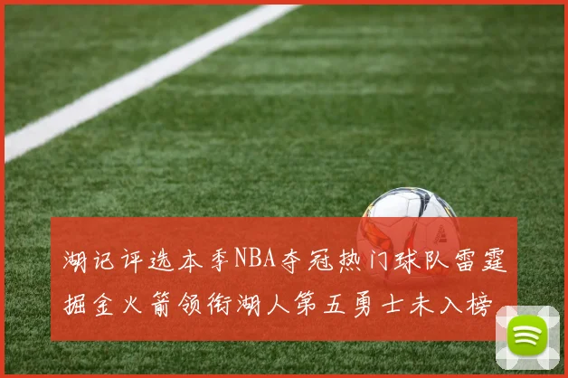 湖记评选本季NBA夺冠热门球队雷霆掘金火箭领衔湖人第五勇士未入榜单