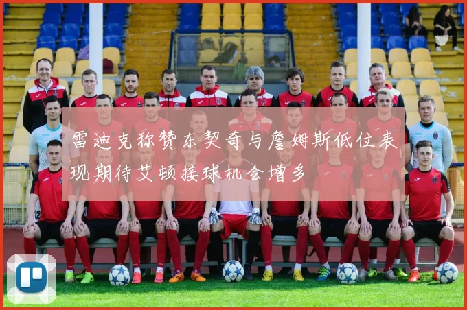 雷迪克称赞东契奇与詹姆斯低位表现期待艾顿接球机会增多