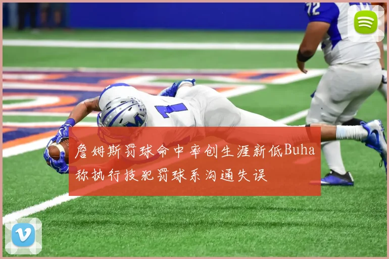 詹姆斯罚球命中率创生涯新低Buha称执行技犯罚球系沟通失误