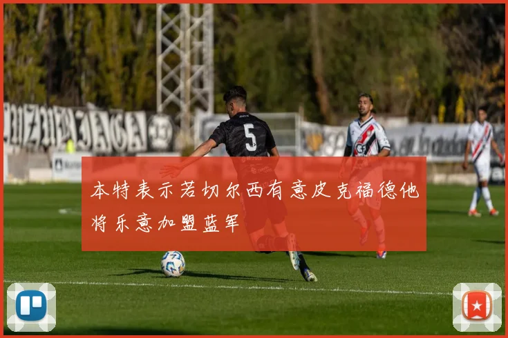 本特表示若切尔西有意皮克福德他将乐意加盟蓝军