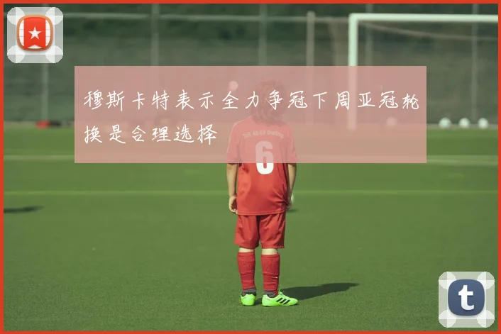 穆斯卡特表示全力争冠下周亚冠轮换是合理选择