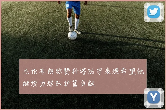 杰伦布朗称赞科塔防守表现希望他继续为球队护筐贡献