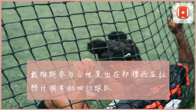 戴维斯参与合练复出在即穆西亚拉预计明年初回归球队
