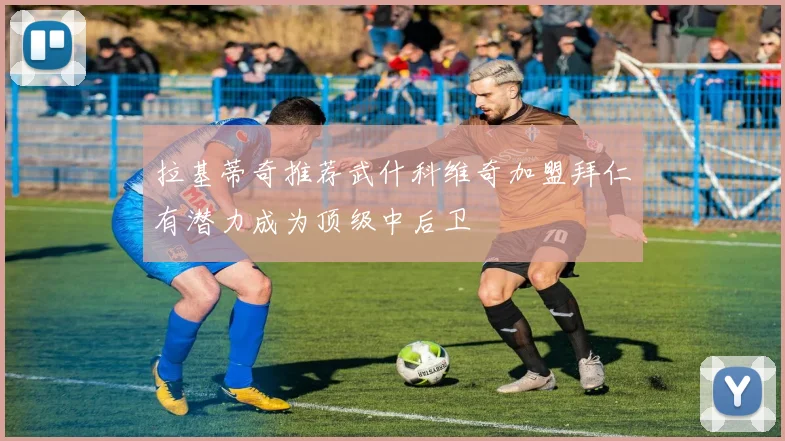 拉基蒂奇推荐武什科维奇加盟拜仁有潜力成为顶级中后卫