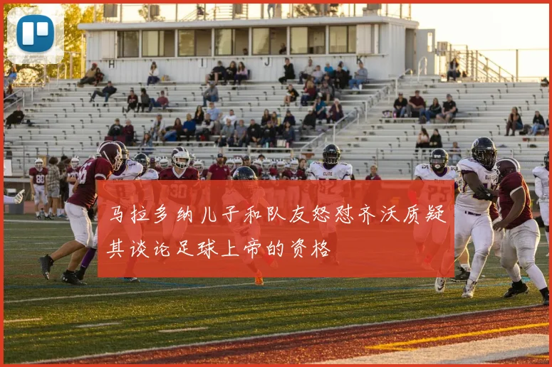 马拉多纳儿子和队友怒怼齐沃质疑其谈论足球上帝的资格