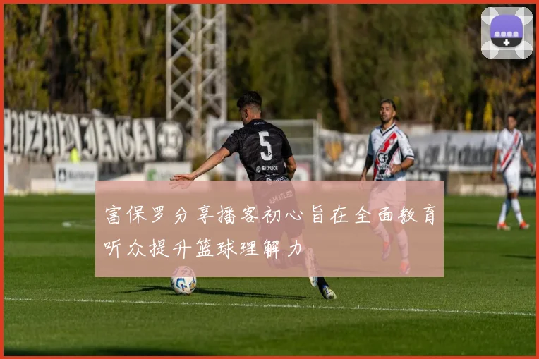 富保罗分享播客初心旨在全面教育听众提升篮球理解力