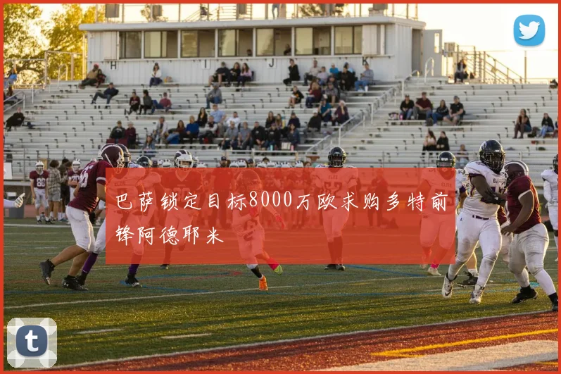 巴萨锁定目标8000万欧求购多特前锋阿德耶米