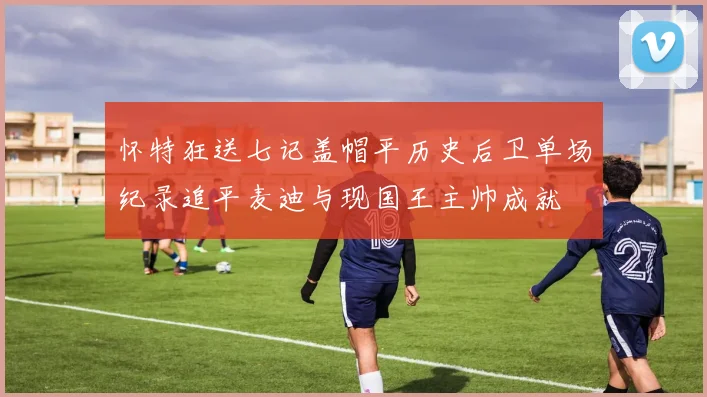 怀特狂送七记盖帽平历史后卫单场纪录追平麦迪与现国王主帅成就