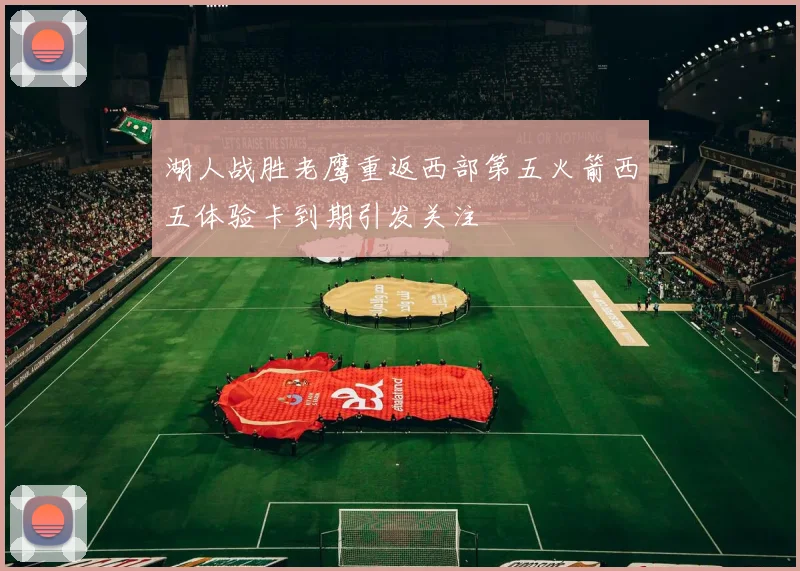 湖人战胜老鹰重返西部第五火箭西五体验卡到期引发关注