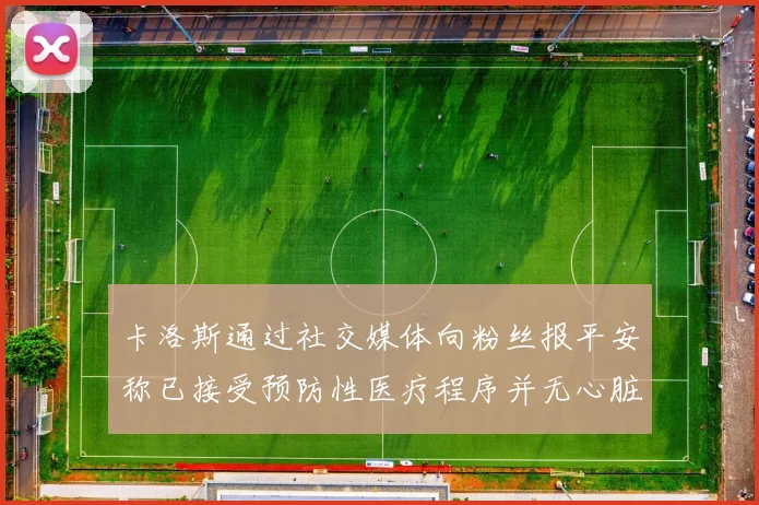 卡洛斯通过社交媒体向粉丝报平安称已接受预防性医疗程序并无心脏病发作