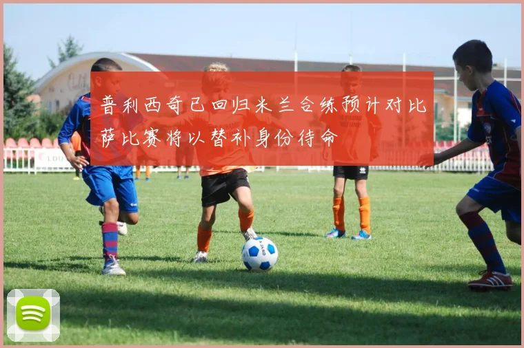 普利西奇已回归米兰合练预计对比萨比赛将以替补身份待命